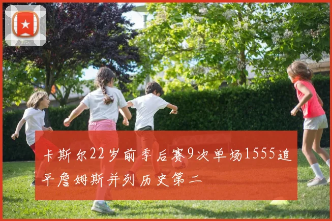 卡斯尔22岁前季后赛9次单场1555追平詹姆斯并列历史第二