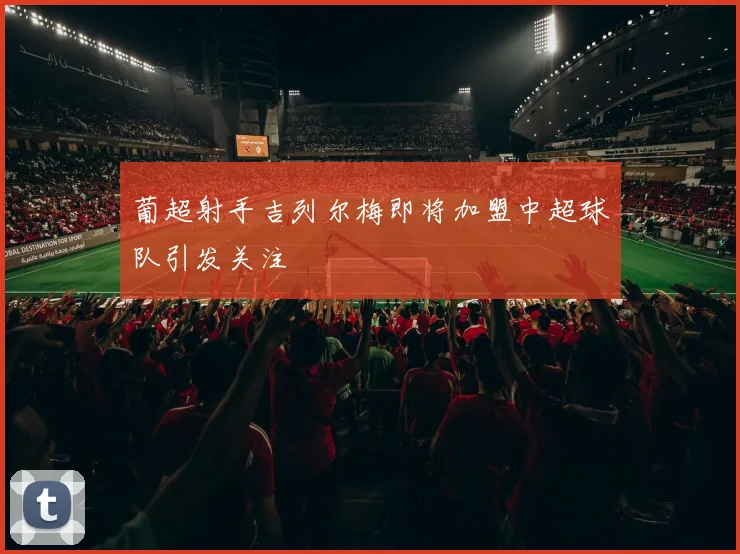 葡超射手吉列尔梅即将加盟中超球队引发关注