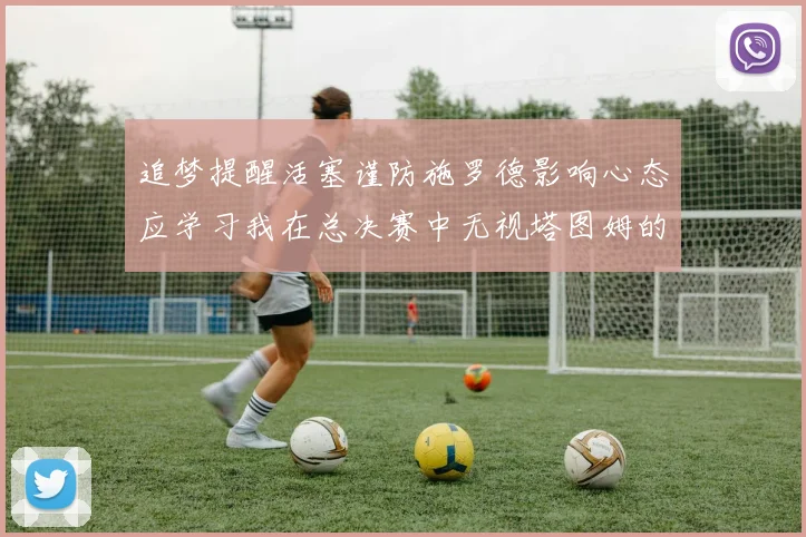 追梦提醒活塞谨防施罗德影响心态应学习我在总决赛中无视塔图姆的策略