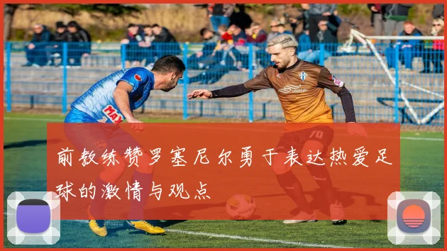 前教练赞罗塞尼尔勇于表达热爱足球的激情与观点
