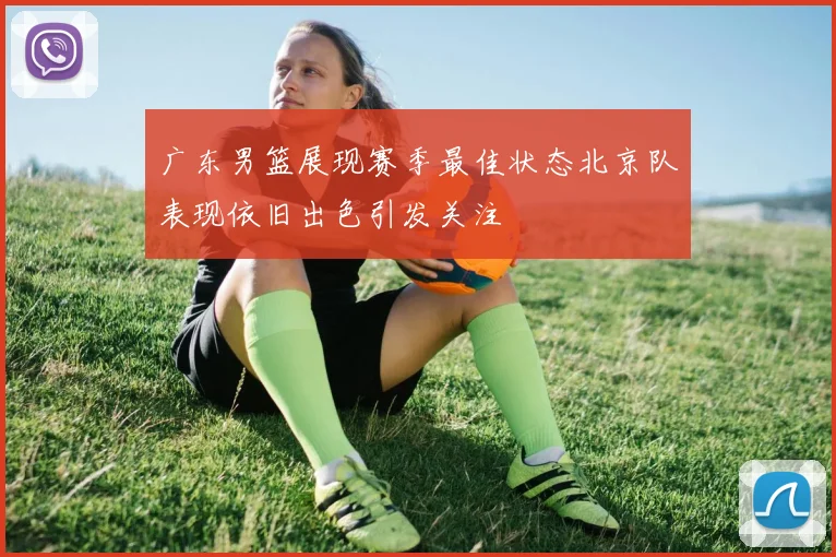 广东男篮展现赛季最佳状态北京队表现依旧出色引发关注
