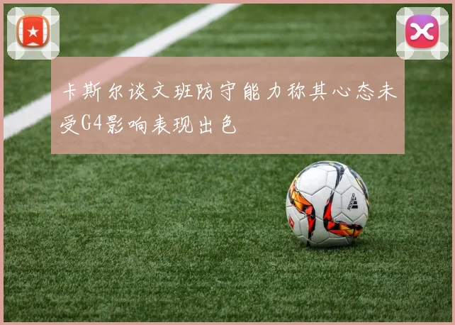卡斯尔谈文班防守能力称其心态未受G4影响表现出色