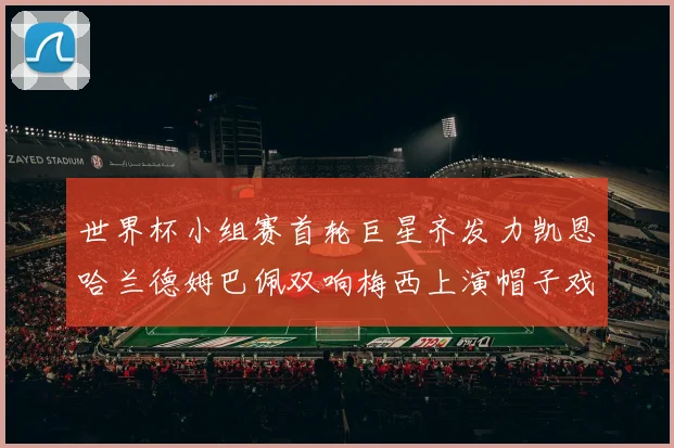 世界杯小组赛首轮巨星齐发力凯恩哈兰德姆巴佩双响梅西上演帽子戏法