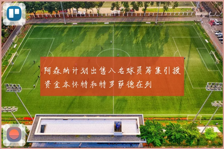 阿森纳计划出售八名球员筹集引援资金本怀特和特罗萨德在列