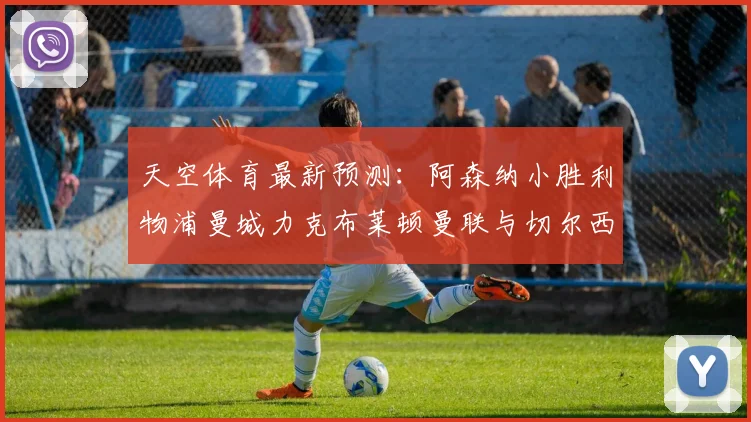 天空体育最新预测：阿森纳小胜利物浦曼城力克布莱顿曼联与切尔西握手言和