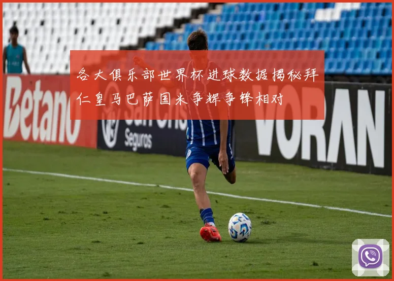 各大俱乐部世界杯进球数据揭秘拜仁皇马巴萨国米争辉争锋相对