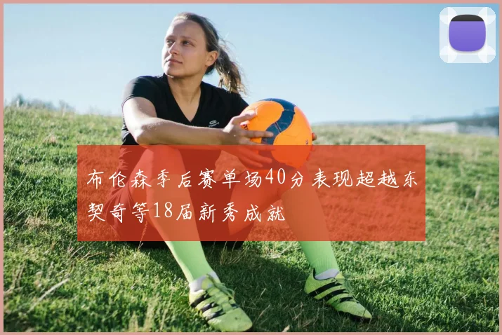 布伦森季后赛单场40分表现超越东契奇等18届新秀成就
