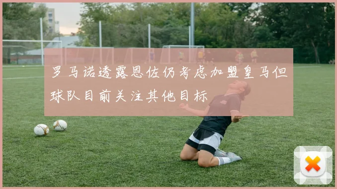 罗马诺透露恩佐仍考虑加盟皇马但球队目前关注其他目标