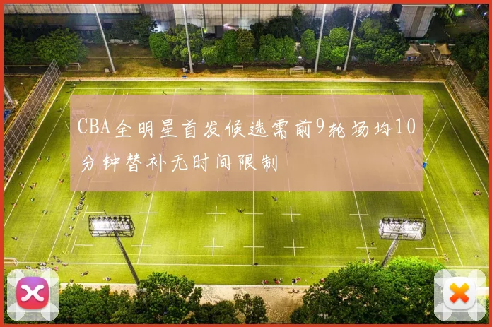 CBA全明星首发候选需前9轮场均10分钟替补无时间限制