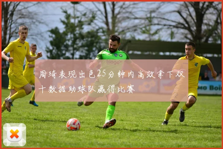 周琦表现出色25分钟内高效拿下双十数据助球队赢得比赛