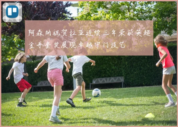 阿森纳祝贺拉亚连续三年荣获英超金手套奖展现卓越守门技艺