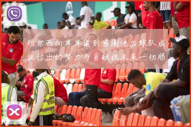 切尔西向库库道别感谢他为球队成就付出的努力与贡献祝未来一切顺利