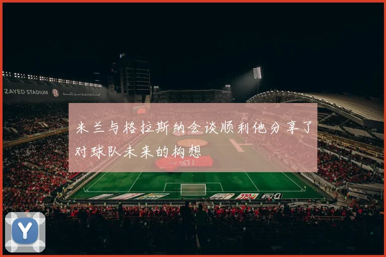米兰与格拉斯纳会谈顺利他分享了对球队未来的构想