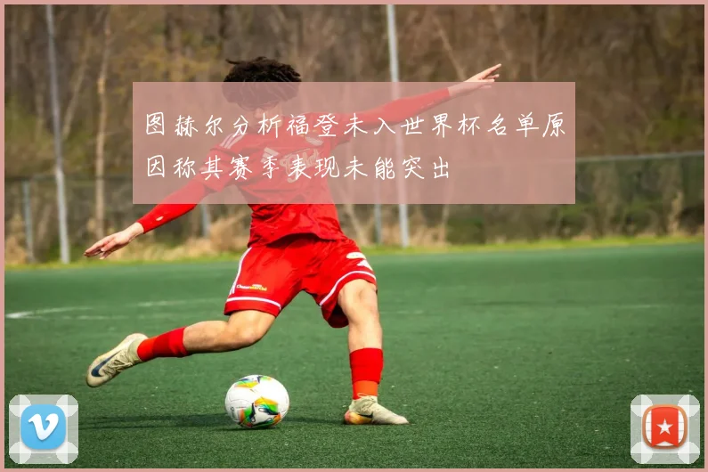 图赫尔分析福登未入世界杯名单原因称其赛季表现未能突出