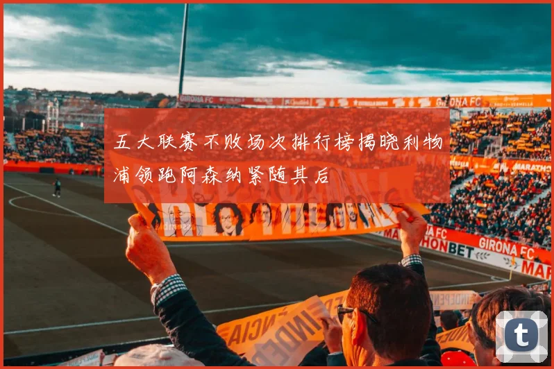 五大联赛不败场次排行榜揭晓利物浦领跑阿森纳紧随其后
