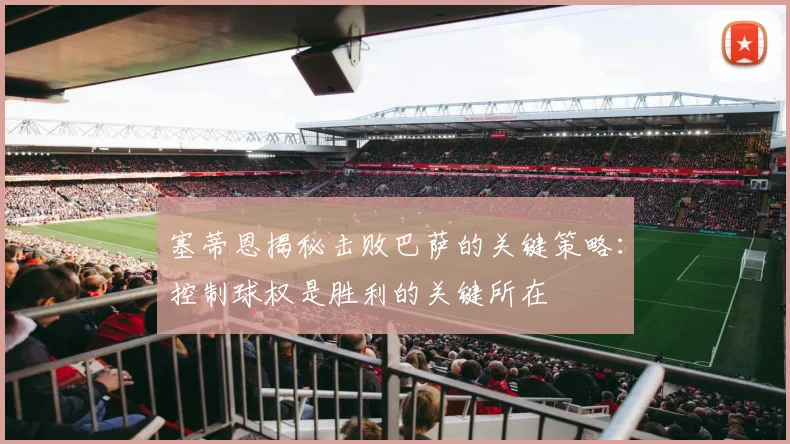 塞蒂恩揭秘击败巴萨的关键策略：控制球权是胜利的关键所在