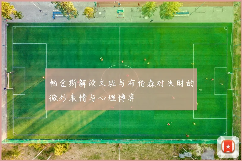帕金斯解读文班与布伦森对决时的微妙表情与心理博弈