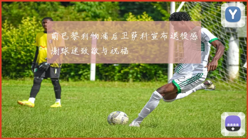 前巴黎利物浦后卫萨科宣布退役感谢球迷致敬与祝福