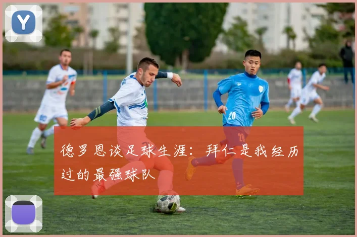 德罗恩谈足球生涯：拜仁是我经历过的最强球队