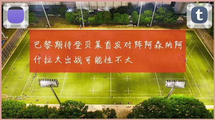 巴黎期待登贝莱首发对阵阿森纳阿什拉夫出战可能性不大