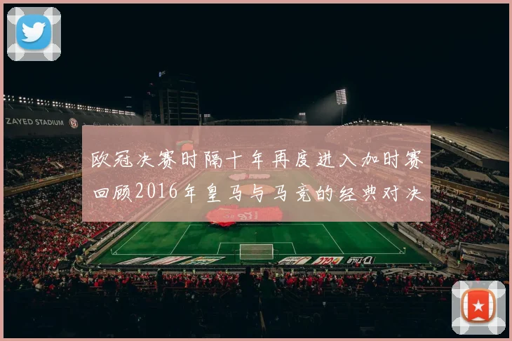 欧冠决赛时隔十年再度进入加时赛回顾2016年皇马与马竞的经典对决